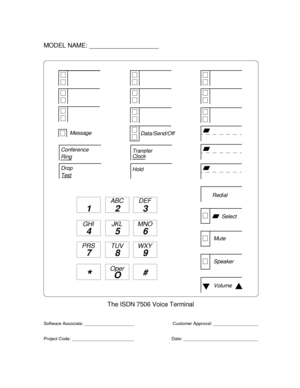 Page 800Conference
Drop
Transfer
Hold
Message
Ring
Test
Volume
123
456
789
ABC DEF
MNO JKL GHI
PRS TUV WXY
*O#Oper
The ISDN 7506 Voice Terminal MODEL NAME: ____________________
Software Associate: ____________________
Project Code: _________________________ Date: ______________________________Customer Approval: __________________
Speaker
Mute
Select Redial Data/Send/Off
Clock 