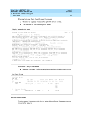 Page 109What’s New in DEFINITY ECS
Release 8.2 Job Aid  555-233-754  Issue 1
April 2000
New Switch and Adjunct Support 
103 Call Center 
1
Display Internal Data Hunt Group Command
nUpdated for capacity increases for split/skill domain control.
nThe User Ids for the controlling links added
List Hunt Group Command
nUpdated to support the R8 capacity increases for split/skill domain control.
Feature Interactions
The increase of the system-wide limit of active Adjunct Route Requests does not 
impact other features...