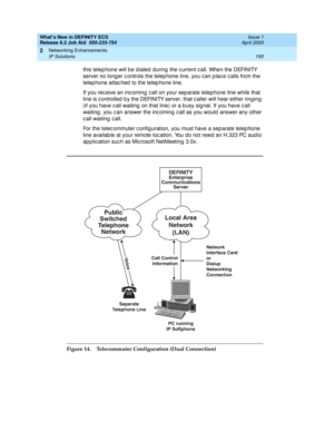 Page 201What’s New in DEFINITY ECS
Release 8.2 Job Aid  555-233-754  Issue 1
April 2000
Networking Enhancements 
195 IP Solutions 
2
this telep hone will b e d ialed  d uring  the c urrent c all. When the DEFINITY 
server no long er c ontrols the telep hone line, you c an p lac e c alls from the 
telep hone attac hed  to the telep hone line. 
If you rec eive an inc oming  c all on your sep arate telep hone line while that 
line is c ontrolled  b y the DEFINITY server, that c aller will hear either ring ing  
(if...