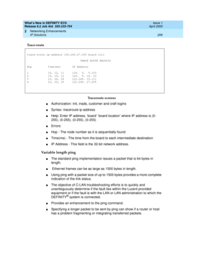 Page 212What’s New in DEFINITY ECS
Release 8.2 Job Aid  555-233-754  Issue 1
April 2000
Networking Enhancements 
206 IP Solutions 
2
Traceroute screens
nAuthorization: init, inads, customer and craft logins
nSyntax: traceroute ip-address
nHelp: Enter IP address, ‘board’ ‘board location’ where IP address is (0-
255), (0-255), (0-255), (0-255)
nErrors:
nHop - The node number as it is sequentially found
nTime(ms) - The time from the board to each intermediate destination
nIP Address - This field is the 32-bit...