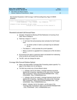 Page 26What’s New in DEFINITY ECS
Release 8.2 Job Aid  555-233-754  Issue 1
April 2000
New Switch and Adjunct Support 
20 General Telephony Enhancements - Global 
1
Threshold Activated Call Forward Timer
nActivates “Threshold for Blocking Off-Net Redirection of Incoming Trunk 
Calls” field for Release 8.
nField has a range of 1-7 and “n”.
— “n” will mean that call processing never activates the Call Forward 
timer
nAn infinite number of calls to a principal may be redirected 
off-net. 
— The default is 1, which...