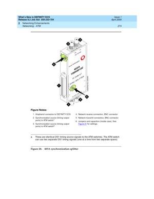 Page 280What’s New in DEFINITY ECS
Release 8.2 Job Aid  555-233-754  Issue 1
April 2000
Networking Enhancements 
274 Networking - ATM 
2
Figure 20. 403A synchronization splitter Figure Notes:
1. Amphenol connector to DEFINITY ECS
2. Synchronization source (timing output 
ports) to ATM switch
1
3. Synchronization source (timing output 
ports) to ATM switcha
a. These are id entic al DS1 timing source signals to the ATM switches. The ATM switc h 
can use two separate DS1 timing  sig nals (one at a time from two sep...