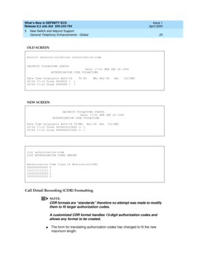 Page 29What’s New in DEFINITY ECS
Release 8.2 Job Aid  555-233-754  Issue 1
April 2000
New Switch and Adjunct Support 
23 General Telephony Enhancements - Global 
1
Call Detail Recording (CDR) Formatting
NOTE:
CDR formats are “standards” therefore no attempt was made to modify 
them to fit larger authorization codes. 
A customized CDR format handles 13-digit authorization codes and 
allows any format to be created.
nThe form for translating authorization codes has changed to fit the new 
maximum length. OLD...