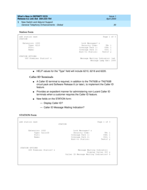 Page 36What’s New in DEFINITY ECS
Release 8.2 Job Aid  555-233-754  Issue 1
April 2000
New Switch and Adjunct Support 
30 General Telephony Enhancements - Global 
1
nHELP values for the “Type” field will include 6210, 6218 and 6220.
Caller ID Terminals
nA Caller ID terminal is required, in addition to the TN793B or TN2793B 
circuit pack and Software Release 8 (or later), to implement the Caller ID 
feature. 
nProvides an expedient manner for administering non-Lucent Caller ID 
terminals when a customer requires...