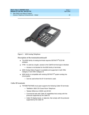 Page 39What’s New in DEFINITY ECS
Release 8.2 Job Aid  555-233-754  Issue 1
April 2000
New Switch and Adjunct Support 
33 General Telephony Enhancements - Global 
1
Figure 3. 6220 Analog Telephone
Description of the terminals(continued)
nThe 6200 family of analog terminals requires DEFINITY® ECS R8 
software. 
nIf R8.1 is used as a bugfix, access to the CallrID terminal type is blocked. 
— Access is not blocked for the 6200 family of terminals.
n6200 Analog Native Support is available and supported in both...