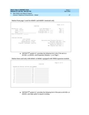 Page 43What’s New in DEFINITY ECS
Release 8.2 Job Aid  555-233-754  Issue 1
April 2000
New Switch and Adjunct Support 
37 General Telephony Enhancements - Global 
1
nDEFINITY® system 8.1 provides the following form only if the set is a 
6416D+ or 6424D+ and Expansion Module = y on Page 1.
nDEFINITY® system 8.1 provides the following form if the set is a 6416D+ or 
6424D+ and data option is equal to analog Station Form page 1 used for 6416D+ and 6424D+ terminals only
Page1 of X
STATION
Extension: 1003...