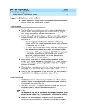 Page 49What’s New in DEFINITY ECS
Release 8.2 Job Aid  555-233-754  Issue 1
April 2000
New Switch and Adjunct Support 
43 General Telephony Enhancements - Global 
1
Support for 24-button expansion modules
nThe XM24 expansion module is fully functional when administered together 
with the 6416D+ and 6424D+ voice terminals. 
Abort Transfer
nThe Abort Transfer provides the user with the optional capability to abort a 
transfer attempt when pressing a non-idle line appearance or going on-
hook, putting the...