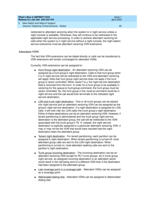 Page 56What’s New in DEFINITY ECS
Release 8.2 Job Aid  555-233-754  Issue 1
April 2000
New Switch and Adjunct Support 
50 General Telephony Enhancements - Global 
1
redirected to attendant vectoring when the system is in night service unless a 
night console is available. Otherwise, they will continue to be redirected to the 
applicable night service processing. In order to achieve attendant vectoring for 
calls when the system is in night service without a night console, the night station 
service extensions...