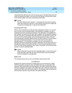 Page 59What’s New in DEFINITY ECS
Release 8.2 Job Aid  555-233-754  Issue 1
April 2000
New Switch and Adjunct Support 
53 General Telephony Enhancements - Global 
1
unanswered after 999 seconds in the hunt group queue, the caller hears busy and 
vector processing terminates. If the call cannot be queued, the call will be routed 
to the remote location and vector processing will terminate. 
NOTE:
The main difference from scenario 1 is queueing the call to the hunt group 
rather than routing the call there. In...