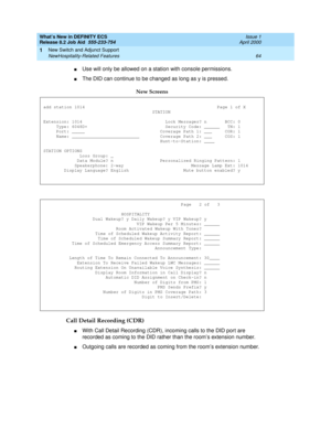 Page 70What’s New in DEFINITY ECS
Release 8.2 Job Aid  555-233-754  Issue 1
April 2000
New Switch and Adjunct Support 
64 NewHospitality-Related Features 
1
nUse will only be allowed on a station with console permissions.
nThe DID can continue to be changed as long as y is pressed.
Call Detail Recording (CDR)
nWith Call Detail Recording (CDR), incoming calls to the DID port are 
recorded as coming to the DID rather than the room’s extension number.
nOutgoing calls are recorded as coming from the room’s...