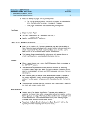 Page 76What’s New in DEFINITY ECS
Release 8.2 Job Aid  555-233-754  Issue 1
April 2000
New Switch and Adjunct Support 
70 NewHospitality-Related Features 
1
nResult of attempt to pager sent to journal printer.
— The journal printer prints out the result, successful or unsuccessful, 
of the final attempt of sending a message to the pager.
— Each pager number has status sent to the journal printer.
Hardware
nDigital Numeric Pager
nTN2182 - Tone Board/Call Classifier or TN744B, C. 
nApplies to all DEFINITY®...