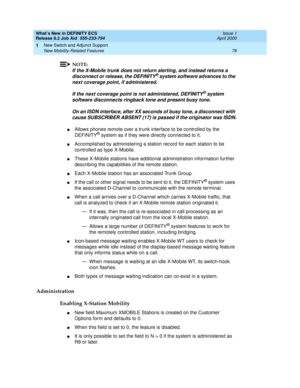 Page 84What’s New in DEFINITY ECS
Release 8.2 Job Aid  555-233-754  Issue 1
April 2000
New Switch and Adjunct Support 
78 New Mobility-Related Features 
1
NOTE:
If the X-Mobile trunk does not return alerting, and instead returns a 
disconnect or release, the DEFINITY® system software advances to the 
next coverage point, if administered.
If the next coverage point is not administered, DEFINITY
® system 
software disconnects ringback tone and present busy tone. 
On an ISDN interface, after XX seconds of busy...