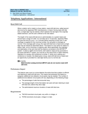 Page 97What’s New in DEFINITY ECS
Release 8.2 Job Aid  555-233-754  Issue 1
April 2000
New Switch and Adjunct Support 
91 Telephony Applications - International 
1
Telephony Applications - International
Reset Shift Call
When a station call is made to a busy station, reset shift dial tone, called second 
dial tone by the Japanese PBX manufacturers, is heard. During reset shift dial 
tone, a single digit may be entered, which replaces the last digit of the originally 
dialed extension, and the call is offered to...