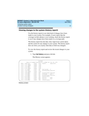 Page 26Checking system status 
10 Problem-solving strategies 
DEFINITY System’s Little Instruction Book
for basic diagnostics  555-233-758  Issue 1
April 2000
Viewing changes to the system (history report)
Use the history report to see what kind of changes have been 
made to your system. For example, if users report that the 
coverage on their phones is not working, check the history report 
to see if any changes have been made to a coverage path.
The history report lists the date, time, login level, action...