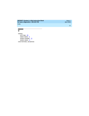 Page 90Index 
74  
DEFINITY System’s Little Instruction Book
for basic diagnostics  
555-233-758  Issue 1
April 2000
V
viewing
error logs
,26
station status,8
system changes,10
system status,6
voice terminals, see phones 