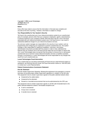 Page 2Copyright Ó 2000, Lucent Technologies
All Rights Reserved
Printed in U.S.A.
Notice
Every effort was made to ensure that the information in this book was complete and 
accurate at the time of printing.  However, information is subject to change.
Your Responsibility for Your System’s Security
Toll fraud is the unauthorized use of your telecommunications system by an unauthorized 
party, for example, persons other than your company’s employees, agents, subcontractors, 
or persons working on your company’s...