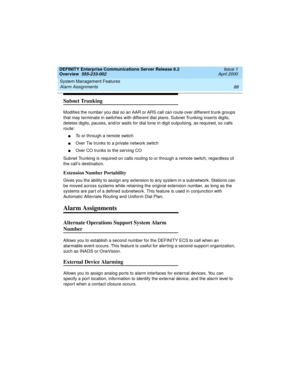 Page 108System Management Features 
88 Alarm Assignments 
DEFINITY Enterprise Communications Server Release 8.2
Overview  555-233-002  Issue 1
April 2000
Subnet Trunking
Modifies the number you dial so an AAR or ARS call can route over different trunk groups 
that may terminate in switches with different dial plans. Subnet Trunking inserts digits, 
deletes digits, pauses, and/or waits for dial tone in digit outpulsing, as required, so calls 
route:
nTo or through a remote switch
nOver Tie trunks to a private...