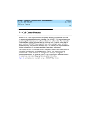 Page 111DEFINITY Enterprise Communications Server Release 8.2
Overview  555-233-002  Issue 1
April 2000
Call Center Features 
91  
7 —Call Center Features
DEFINITY Call Center applications are designed to efficiently connect each caller with 
the representative best suited to serve that caller. The DEFINITY ECS begins the process 
by capturing information about the caller even before the call is routed. That information 
is integrated with existing databases and the combined data is used to match caller to...