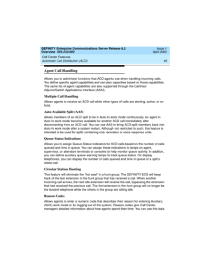 Page 115DEFINITY Enterprise Communications Server Release 8.2
Overview  555-233-002  Issue 1
April 2000
Call Center Features 
95 Automatic Call Distribution (ACD) 
Agent Call Handling
Allows you to administer functions that ACD agents use when handling incoming calls. 
You define specific agent capabilities and can plan capacities based on those capabilities. 
The same list of agent capabilities are also supported through the CallVisor 
Adjunct/Switch Applications Interface (ASAI). 
Multiple Call Handling...