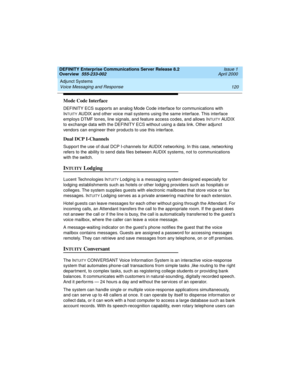 Page 140Adjunct Systems 
120 Voice Messaging and Response 
DEFINITY Enterprise Communications Server Release 8.2
Overview  555-233-002  Issue 1
April 2000
Mode Code Interface
DEFINITY ECS supports an analog Mode Code interface for communications with 
I
NTUITY AUDIX and other voice mail systems using the same interface. This interface 
employs DTMF tones, line signals, and feature access codes, and allows I
NTUITY AUDIX 
to exchange data with the DEFINITY ECS without using a data link. Other adjunct 
vendors can...