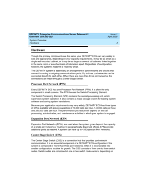 Page 22System Overview 
2 Hardware 
DEFINITY Enterprise Communications Server Release 8.2
Overview  555-233-002  Issue 1
April 2000
Hardware
Though the primary components are the same, your DEFINITY ECS can vary widely in 
size and appearance, depending on your capacity requirements. It may be as small as a 
single wall-mounted cabinet, or it may be as large as several tall cabinets linked together 
in the same room or even hundreds of kilometers apart. Regardless of configuration, 
however, the system’s...