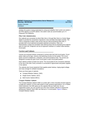 Page 23DEFINITY Enterprise Communications Server Release 8.2
Overview  555-233-002  Issue 1
April 2000
System Overview 
3 Hardware 
whether the system is being duplicated for enhanced reliability. Each carrier can reside in 
the PPN cabinet or an EPN cabinet. One switch node can accommodate up to 15 
Expansion Port Networks.
Fiber Link Administration
Port cabinets are connected via direct fiber links or through fiber links to a Center Stage 
Switch to provide the connections required for voice and data...