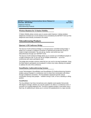 Page 37DEFINITY Enterprise Communications Server Release 8.2
Overview  555-233-002  Issue 1
April 2000
Telephone Features 
17 Teleconferencing Products 
Wireless Handsets for X-Station Mobility
X-Station Mobility allows remote users to access switch features. It allows wireless 
telephones remoted over a trunk interface to be controlled by the DEFINITY ECS as if the 
telephones were directly connected to the switch. 
Teleconferencing Products
Quorum A-28 Conference Bridge
The Quorum A-28 Conference Bridge is a...