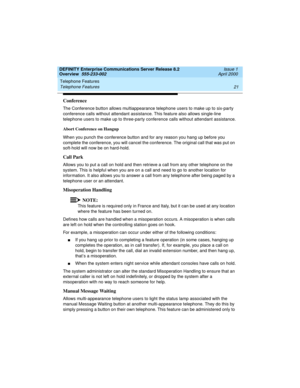 Page 41DEFINITY Enterprise Communications Server Release 8.2
Overview  555-233-002  Issue 1
April 2000
Telephone Features 
21 Telephone Features 
Conference
The Conference button allows multiappearance telephone users to make up to six-party 
conference calls without attendant assistance. This feature also allows single-line 
telephone users to make up to three-party conference calls without attendant assistance.
Abort Conference on Hangup
When you punch the conference button and for any reason you hang up...