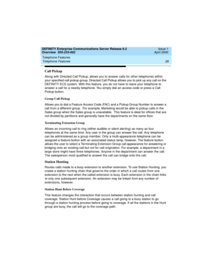 Page 48Telephone Features 
28 Telephone Features 
DEFINITY Enterprise Communications Server Release 8.2
Overview  555-233-002  Issue 1
April 2000
Call Pickup
Along with Directed Call Pickup, allows you to answer calls for other telephones within 
your specified call pickup group. Directed Call Pickup allows you to pick up any call on the 
DEFINITY ECS system. With this feature, you do not have to leave your telephone to 
answer a call for a nearby telephone. You simply dial an access code or press a Call...