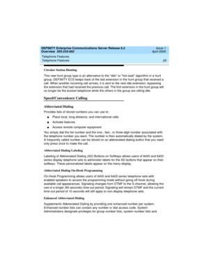 Page 49DEFINITY Enterprise Communications Server Release 8.2
Overview  555-233-002  Issue 1
April 2000
Telephone Features 
29 Telephone Features 
Circular Station Hunting
This new hunt group type is an alternative to the ddc or hot-seat algorithm in a hunt 
group. DEFINITY ECS keeps track of the last extension in the hunt group that received a 
call. When another incoming call arrives, it is sent to the next idle extension, bypassing 
the extension that had received the previous call. The first extension in the...