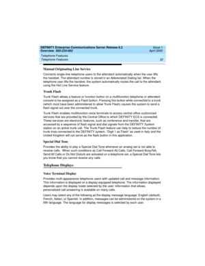 Page 52Telephone Features 
32 Telephone Features 
DEFINITY Enterprise Communications Server Release 8.2
Overview  555-233-002  Issue 1
April 2000
Manual Originating Line Service
Connects single-line telephone users to the attendant automatically when the user lifts 
the handset. The attendant number is stored in an Abbreviated Dialing list. When the 
telephone user lifts the handset, the system automatically routes the call to the attendant 
using the Hot Line Service feature.
Trunk Flash
Trunk Flash allows a...