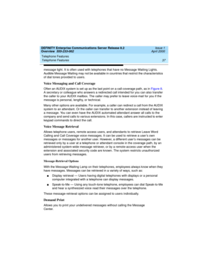 Page 57DEFINITY Enterprise Communications Server Release 8.2
Overview  555-233-002  Issue 1
April 2000
Telephone Features 
37 Telephone Features 
message light. It is often used with telephones that have no Message Waiting Lights.  
Audible Message Waiting may not be available in countries that restrict the characteristics 
of dial tones provided to users.
Voice Messaging and Call Coverage
Often an AUDIX system is set up as the last point on a call-coverage path, as in Figure 8. 
A secretary or colleague who...