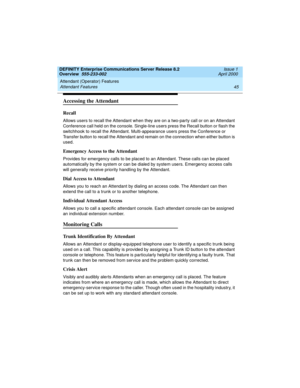 Page 65DEFINITY Enterprise Communications Server Release 8.2
Overview  555-233-002  Issue 1
April 2000
Attendant (Operator) Features 
45 Attendant Features 
Accessing the Attendant
Recall
Allows users to recall the Attendant when they are on a two-party call or on an Attendant 
Conference call held on the console. Single-line users press the Recall button or flash the 
switchhook to recall the Attendant. Multi-appearance users press the Conference or 
Transfer button to recall the Attendant and remain on the...