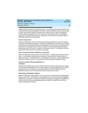 Page 66Attendant (Operator) Features 
46 Attendant Features 
DEFINITY Enterprise Communications Server Release 8.2
Overview  555-233-002  Issue 1
April 2000
Audible alerting sounds like an ambulance siren. Visual alerting consists of flashing of the 
crisis-alert button lamp and display of the caller name and extension. When crisis alerting 
is active, the console is placed in position-busy mode so that no other incoming calls 
interfere with the emergency call. The console can still originate calls. The...