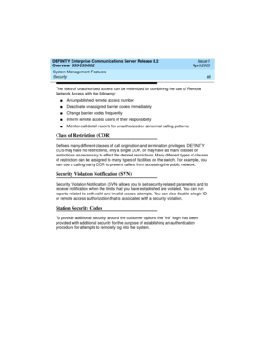 Page 86System Management Features 
66 Security 
DEFINITY Enterprise Communications Server Release 8.2
Overview  555-233-002  Issue 1
April 2000
The risks of unauthorized access can be minimized by combining the use of Remote 
Network Access with the following:
nAn unpublished remote access number
nDeactivate unassigned barrier codes immediately
nChange barrier codes frequently
nInform remote access users of their responsibility
nMonitor call detail reports for unauthorized or abnormal calling patterns
Class of...