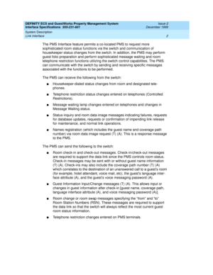 Page 14DEFINITY ECS and GuestWorks Property Management System
Interface Specifications  555-231-601  Issue 2
December 1999
System Description 
2 Link Interface 
The PMS Interface feature permits a co-located PMS to request more 
sophisticated room status functions via the switch and communication of 
housekeeper status changes from the switch. In addition, the PMS may perform 
guest folio preparation and perform sophisticated message waiting and room 
telephone restriction functions utilizing the switch control...