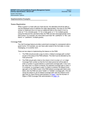 Page 29DEFINITY ECS and GuestWorks Property Management System
Interface Specifications  555-231-601  Issue 2
December 1999
System Description 
17 Administration Options 
Implementation Examples
Names Registration
When a guest in a hotel calls any hotel service, the attendant should be able to 
use the displayed name to address the caller appropriately. One way for the PMS 
vendor to implement this is to have an additional field on the check-in form to 
enter an “f” for a female guest, “m” for a male guest, or...