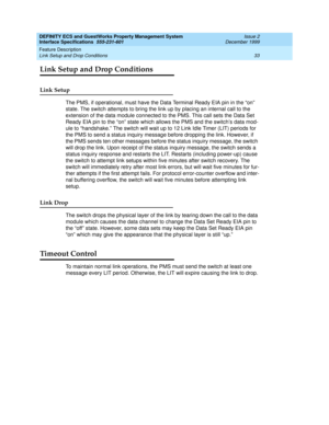 Page 45DEFINITY ECS and GuestWorks Property Management System
Interface Specifications  555-231-601  Issue 2
December 1999
Feature Description 
33 Link Setup and Drop Conditions 
Link Setup and Drop Conditions
Link Setup
The PMS, if operational, must have the Data Terminal Ready EIA pin in the “on” 
state. The switch attempts to bring the link up by placing an internal call to the 
extension of the data module connected to the PMS. This call sets the Data Set 
Ready EIA pin to the “on” state which allows the...