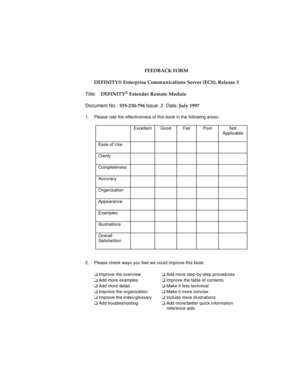 Page 27FEEDBACK FORM
DEFINITY® Enterprise Communications Server (ECS), Release 3
Title:  DEFINITY
® Extender Remote Module
Document No.: 555-230-796 Issue: 2  Date: July 1997
1.  Please rate the effectiveness of this book in the following areas:
Excellent Good Fair Poor Not
Applicable
Ease of Use
Clarity
Completeness
Accuracy
Organization
Appearance
Examples
Illustrations
Overall
Satisfaction
2. Please check ways you feel we could improve this book:
q Improve the overview
q Add more step-by-step procedures
q...