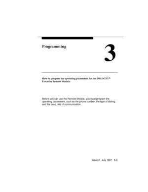 Page 45Issue 2   July 1997   3-1
Programming
3
How to program the operating parameters for the DEFINITY®
Extender Remote Module
Before you can use the Remote Module, you must program the
operating parameters, such as the phone number, the type of dialing,
and the baud rate of communication. 