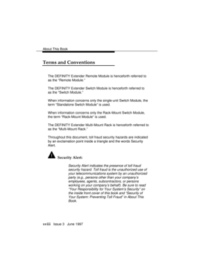 Page 21About This Book
xviii   Issue 3   June 1997
Terms and Conventions
The DEFINITY Extender Remote Module is henceforth referred to
as the “Remote Module.”
The DEFINITY Extender Switch Module is henceforth referred to
as the “Switch Module.”
When information concerns only the single-unit Switch Module, the
term “Standalone Switch Module” is used.
When information concerns only the Rack-Mount Switch Module,
the term “Rack-Mount Module” is used.
The DEFINITY Extender Multi-Mount Rack is henceforth referred to...