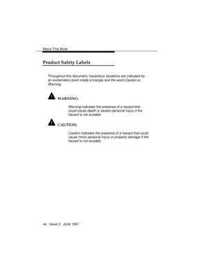 Page 23About This Book
xx   Issue 3   June 1997
Product Safety Labels
Throughout this document, hazardous situations are indicated by
an exclamation point inside a triangle and the word 
Caution or
Warning.
  WARNING:
Warning indicates the presence of a hazard that
could cause death or severe personal injury if the
hazard is not avoided.
  CAUTION:
Caution indicates the presence of a hazard that could
cause minor personal injury or property damage if the
hazard is not avoided. 