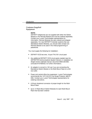 Page 33Introduction
Issue 3   July 1997   1-5 Customer-Supplied
Equipment
NOTE:
DEFINITY telephones are not supplied with either the Switch
Module or the Remote Module and must be ordered separately.
Contact your Lucent Technologies representative for
information. Remote Modules are also ordered and shipped
separately. For new DEFINITY Extender systems that use
Standalone Switch Modules, you should order at least one
Remote Module to be used in the initial programming of
passwords.
You must supply the following...