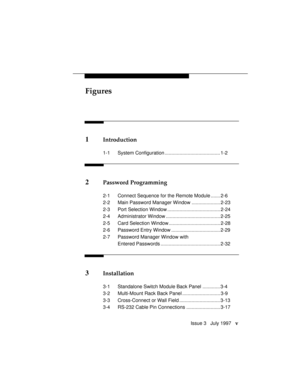 Page 8Figures
Issue 3   July 1997   v
1Introduction
1-1 System Configuration ......................................... 1-2
2Password Programming
2-1 Connect Sequence for the Remote Module ....... 2-6
2-2 Main Password Manager Window ..................... 2-23
2-3 Port Selection Window ....................................... 2-24
2-4 Administrator Window ........................................ 2-25
2-5 Card Selection Window...................................... 2-28
2-6 Password Entry Window...