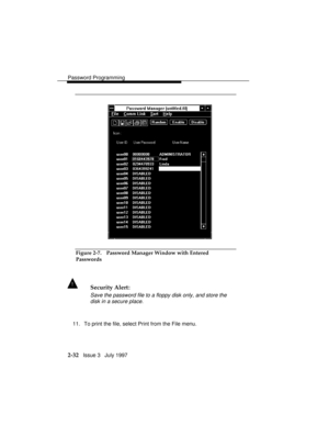 Page 73Password Programming
2-32   Issue 3   July 1997
Figure 2-7. Password Manager Window with Entered
Passwords
! Security Alert:
Save the password file to a floppy disk only, and store the
disk in a secure place.
11. To print the file, select Print from the File menu. 