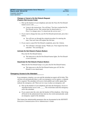 Page 18DEFINITY Enterprise Communication Server Release 8.2
Reports Guide  555-233-755  Issue 1
April 2000
Hospitality Operations 
14 Guest Operations 
Change or Cancel a Do Not Disturb Request
(Feature Dial Access Code)
1. Pick up the handset of your telephone and enter the Voice Do Not Disturb 
feature access code _____.
nListen to the instructions. You will hear “You have reached the Do 
Not Disturb service. The current time for deactivation is _____. 
Press 2 to change; press 3 to deactivate the service...