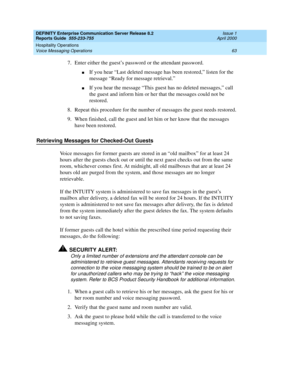 Page 67DEFINITY Enterprise Communication Server Release 8.2
Reports Guide  555-233-755  Issue 1
April 2000
Hospitality Operations 
63 Voice Messaging Operations 
7.Enter either the guest’s password or the attendant password.
nIf you hear “Last deleted message has been restored,” listen for the 
message “Ready for message retrieval.”
nIf you hear the message “This guest has no deleted messages,” call 
the guest and inform him or her that the messages could not be 
restored.
8. Repeat this procedure for the...