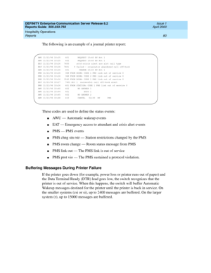 Page 84DEFINITY Enterprise Communication Server Release 8.2
Reports Guide  555-233-755  Issue 1
April 2000
Hospitality Operations 
80 Reports 
The following is an example of a journal printer report:
These codes are used to define the status events:
nAWU — Automatic wakeup events
nEAT — Emergency access to attendant and crisis alert events
nPMS — PMS events
nPMS chng stn rstr — Station restrictions changed by the PMS
nPMS room change — Room status message from PMS
nPMS link out — The PMS link is out of service...