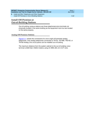 Page 140DEFINITY Enterprise Communication Server Release 8.2
Installation and Test for Single-Carrier Cabinets  555-233-120  Issue 1
April 2000
Install and Wire Telephones and Other Equipment 
5-22 Install Off-Premises or Out-of-Building Stations 
5
Install Off-Premises or 
Out-of-Building Stations
Out-of-b uild ing  c amp us stations are those telep hones/voic e terminals not 
p hysic ally loc ated  in the same b uild ing  as the eq uip ment room b ut are loc ated  
on the same p rop erty.
Analog Off-Premises...