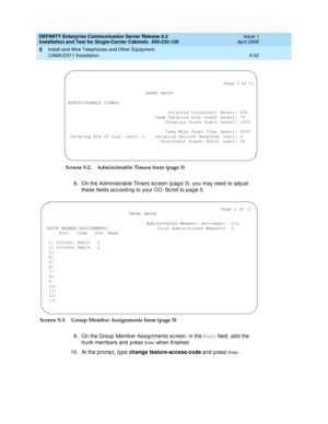 Page 170DEFINITY Enterprise Communication Server Release 8.2
Installation and Test for Single-Carrier Cabinets  555-233-120  Issue 1
April 2000
Install and Wire Telephones and Other Equipment 
5-52 CAMA/E911 Installation 
5
Screen 5-2. Administrable Timers form (page 3)
8. On the Administrable Timers sc reen (page 3), you may need to adjust 
these field s ac c ord ing  to your CO. Sc roll to pag e 5.
 
Screen 5-3. Group Member Assignments form (page 5)
9. On the Group  Memb er Assig nments sc reen, in the Port...